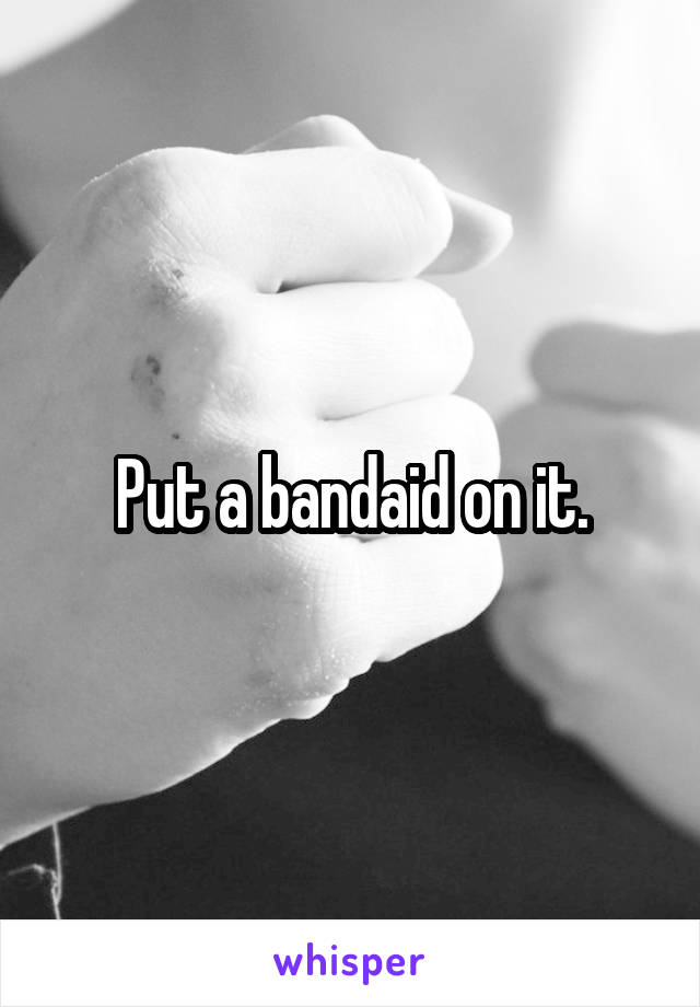 Put a bandaid on it.