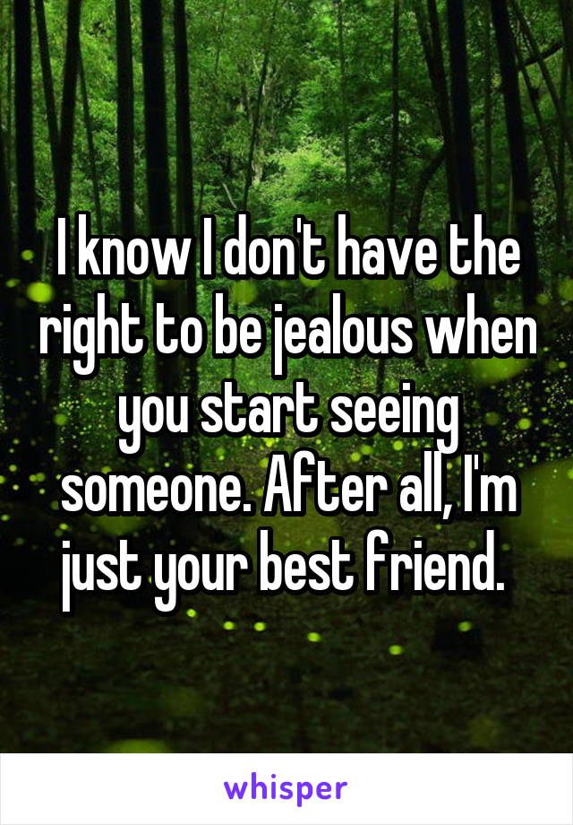 I know I don't have the right to be jealous when you start seeing someone. After all, I'm just your best friend. 