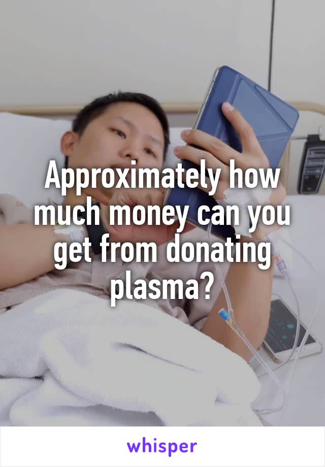 Approximately how much money can you get from donating plasma?