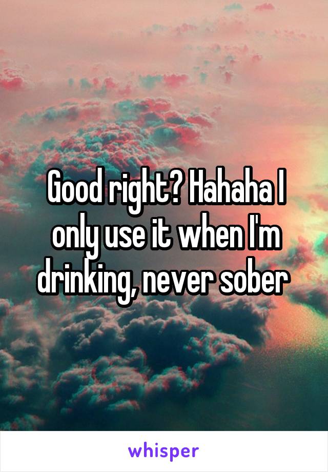 Good right? Hahaha I only use it when I'm drinking, never sober 