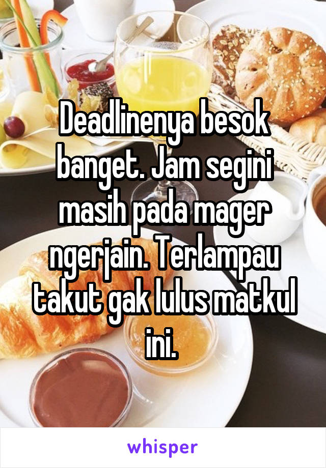 Deadlinenya besok banget. Jam segini masih pada mager ngerjain. Terlampau takut gak lulus matkul ini. 