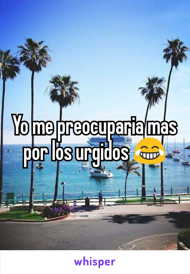 Yo me preocuparia mas por los urgidos 😂