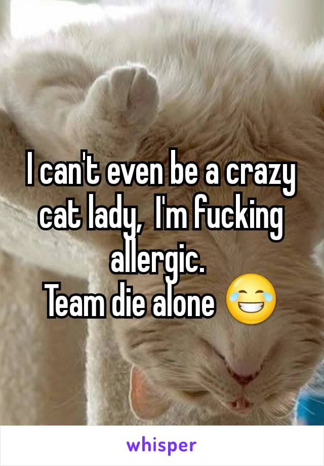 I can't even be a crazy cat lady,  I'm fucking allergic. 
Team die alone 😂