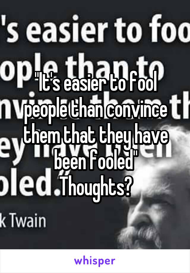 "It's easier to fool people than convince them that they have been fooled"
Thoughts?