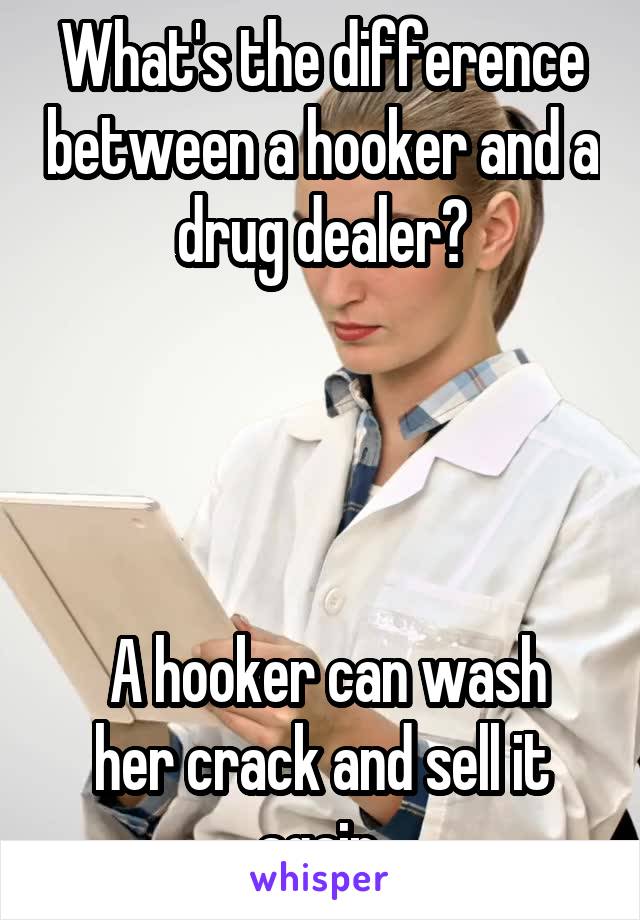 What's the difference between a hooker and a drug dealer?




 A hooker can wash her crack and sell it again.