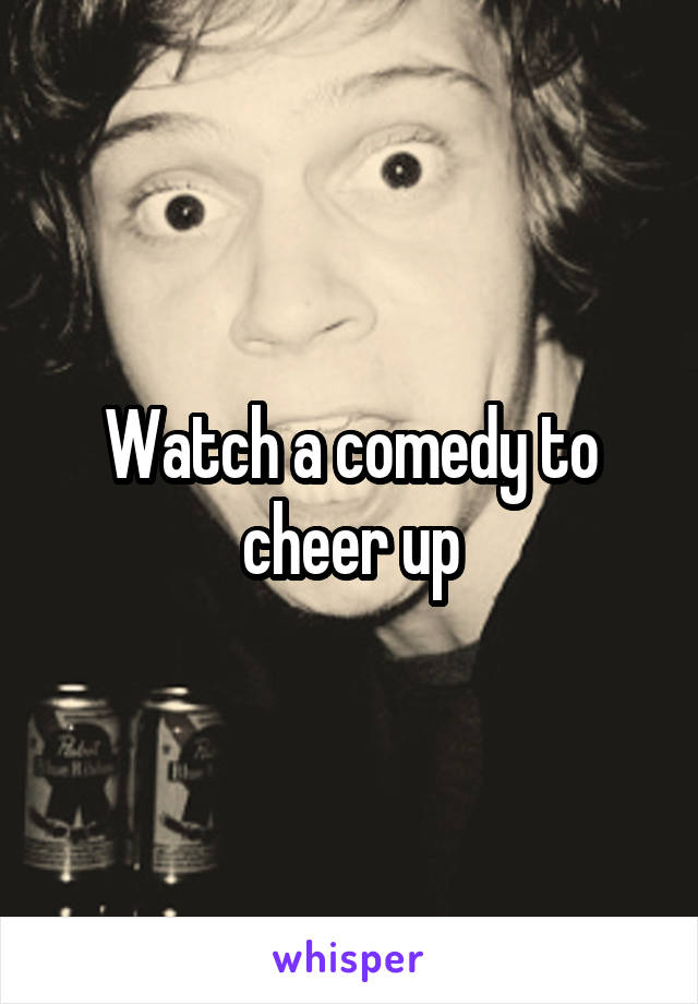 Watch a comedy to cheer up