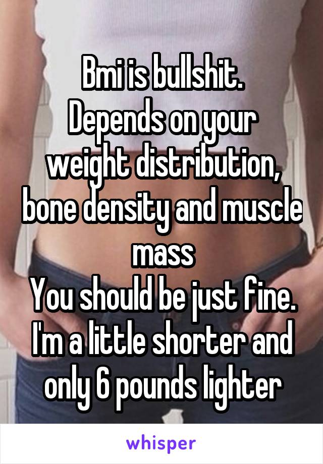 Bmi is bullshit.
Depends on your weight distribution, bone density and muscle mass
You should be just fine. I'm a little shorter and only 6 pounds lighter