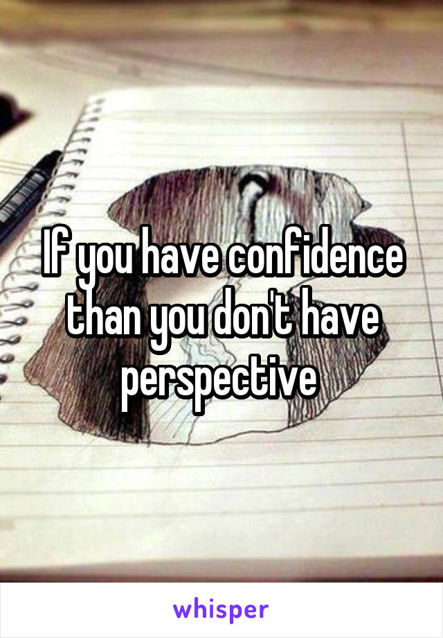 If you have confidence than you don't have perspective 