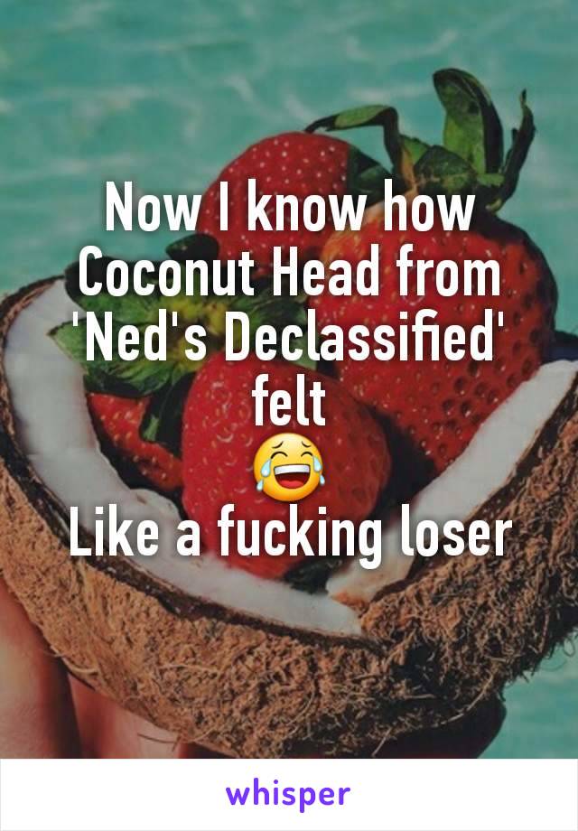 Now I know how Coconut Head from 'Ned's Declassified' felt
😂
Like a fucking loser