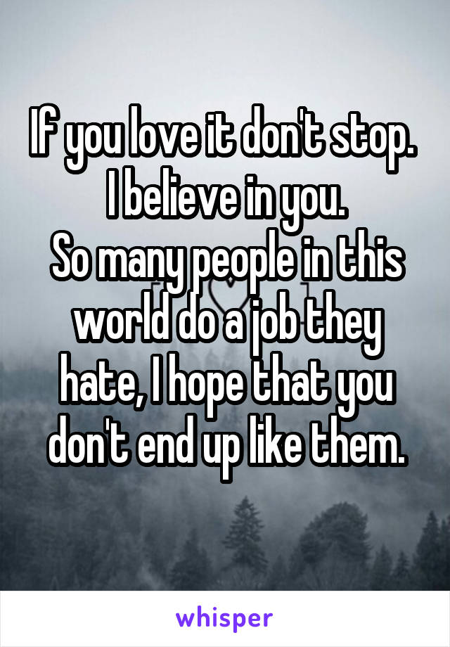 If you love it don't stop. 
I believe in you.
So many people in this world do a job they hate, I hope that you don't end up like them.
