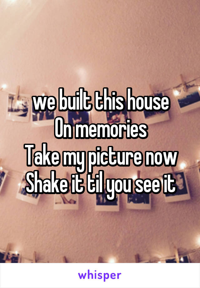  we built this house
On memories
Take my picture now
Shake it til you see it