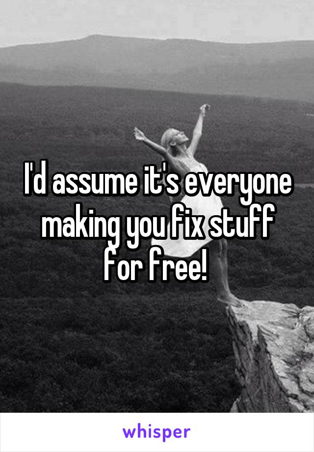 I'd assume it's everyone making you fix stuff for free! 