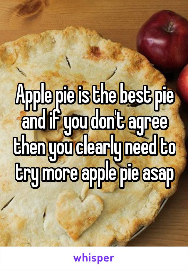 Apple pie is the best pie and if you don't agree then you clearly need to try more apple pie asap