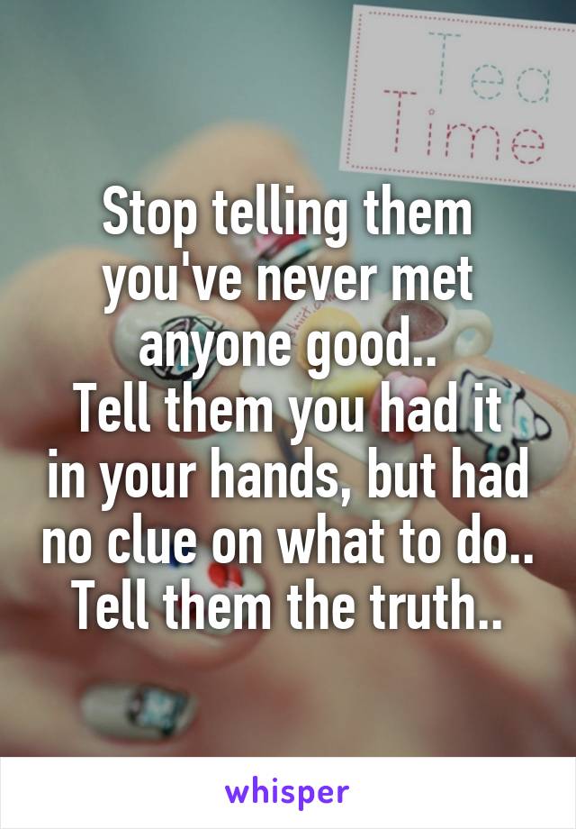 Stop telling them you've never met anyone good..
Tell them you had it in your hands, but had no clue on what to do..
Tell them the truth..