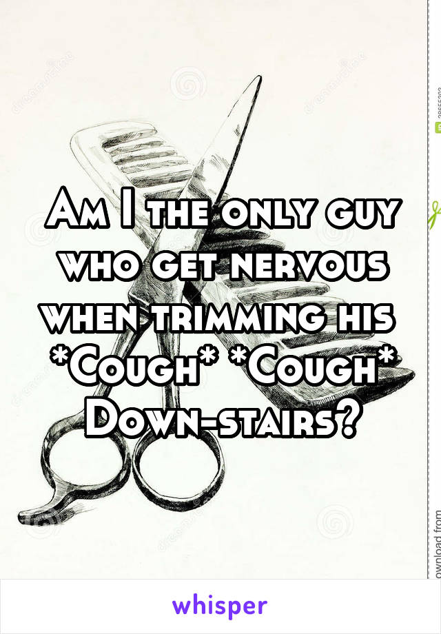 Am I the only guy who get nervous when trimming his 
*Cough* *Cough*
Down-stairs?