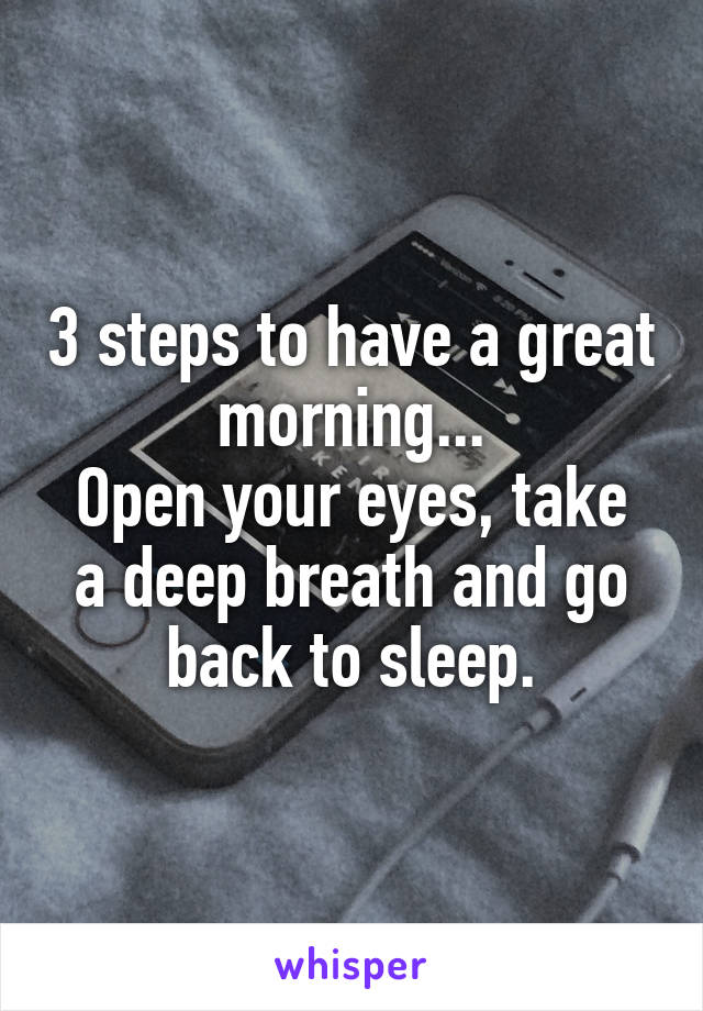 3 steps to have a great morning...
Open your eyes, take a deep breath and go back to sleep.