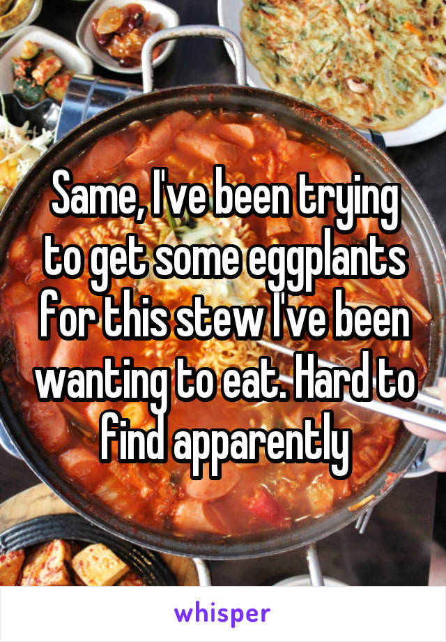 Same, I've been trying to get some eggplants for this stew I've been wanting to eat. Hard to find apparently