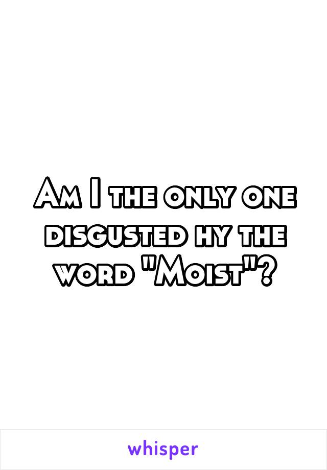 Am I the only one disgusted hy the word "Moist"?