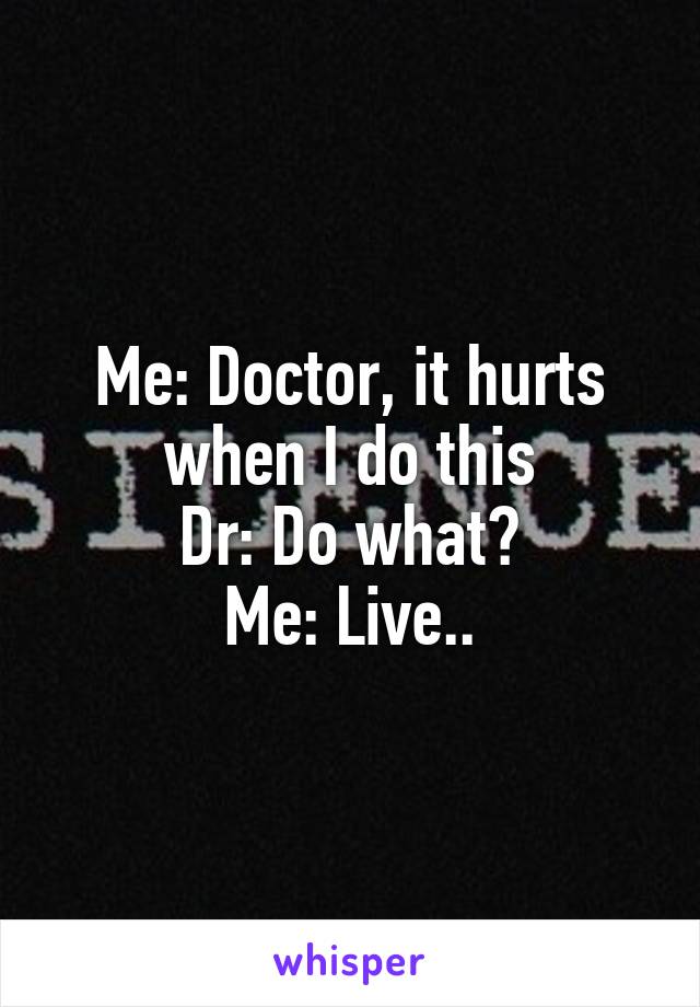 Me: Doctor, it hurts when I do this
Dr: Do what?
Me: Live..