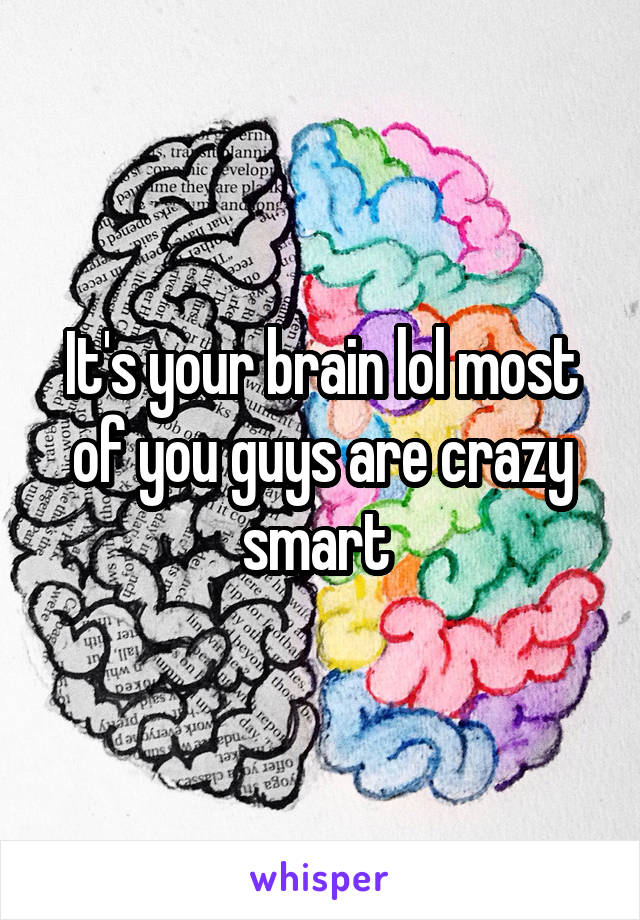 It's your brain lol most of you guys are crazy smart 