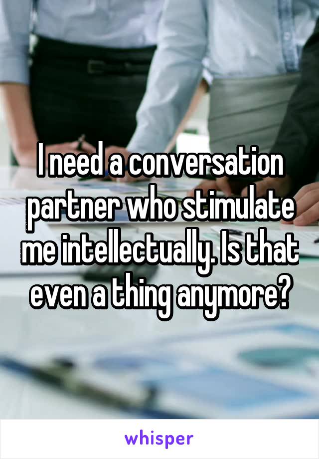 I need a conversation partner who stimulate me intellectually. Is that even a thing anymore?