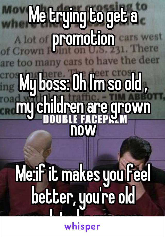 Me trying to get a promotion

My boss: Oh I'm so old , my children are grown now

Me:if it makes you feel better, you're old enough to be my mom...