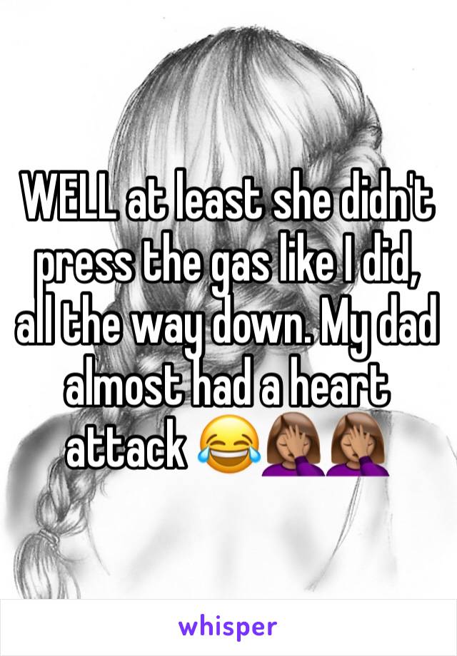 WELL at least she didn't press the gas like I did, all the way down. My dad almost had a heart attack 😂🤦🏽‍♀️🤦🏽‍♀️