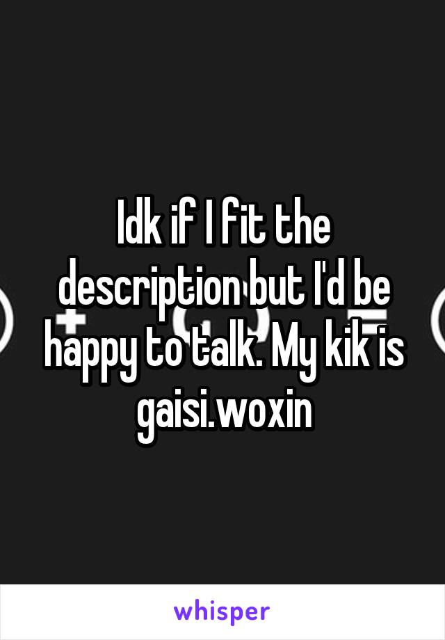 Idk if I fit the description but I'd be happy to talk. My kik is gaisi.woxin