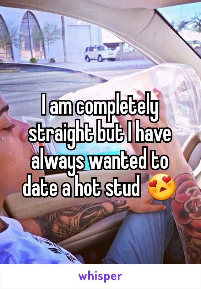 I am completely straight but I have always wanted to date a hot stud 😍