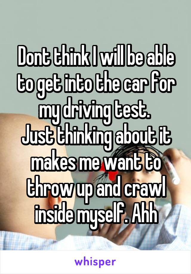 Dont think I will be able to get into the car for my driving test. 
Just thinking about it makes me want to throw up and crawl inside myself. Ahh