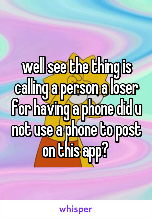 well see the thing is calling a person a loser for having a phone did u not use a phone to post on this app? 