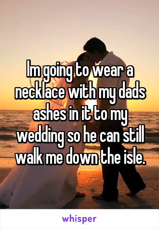 Im going to wear a necklace with my dads ashes in it to my wedding so he can still walk me down the isle.