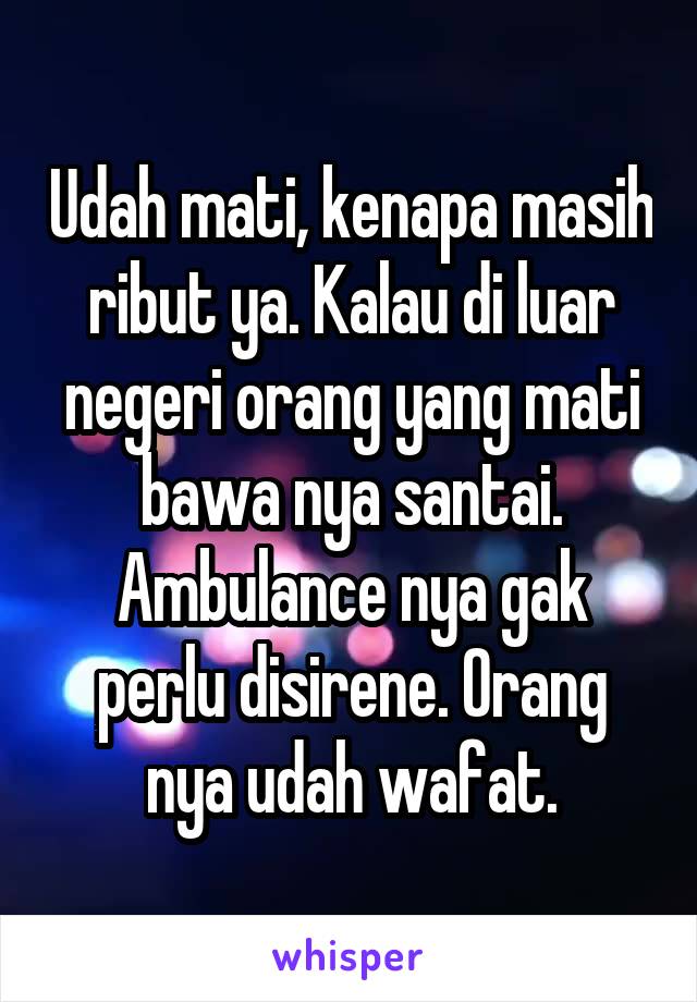 Udah mati, kenapa masih ribut ya. Kalau di luar negeri orang yang mati bawa nya santai. Ambulance nya gak perlu disirene. Orang nya udah wafat.