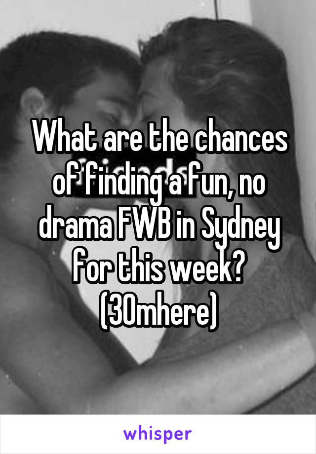 What are the chances of finding a fun, no drama FWB in Sydney for this week?
(30mhere)