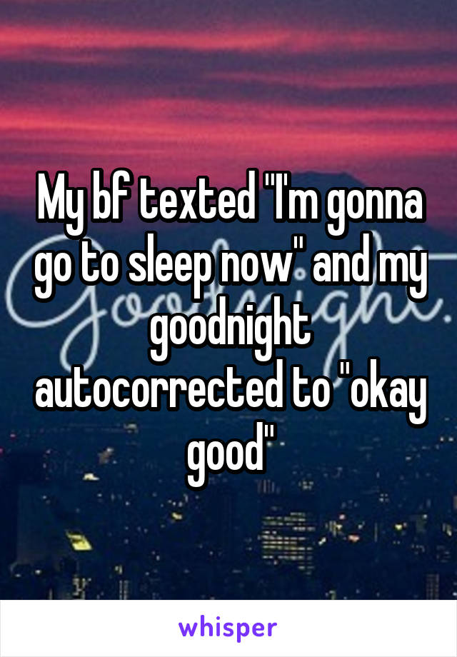 My bf texted "I'm gonna go to sleep now" and my goodnight autocorrected to "okay good"