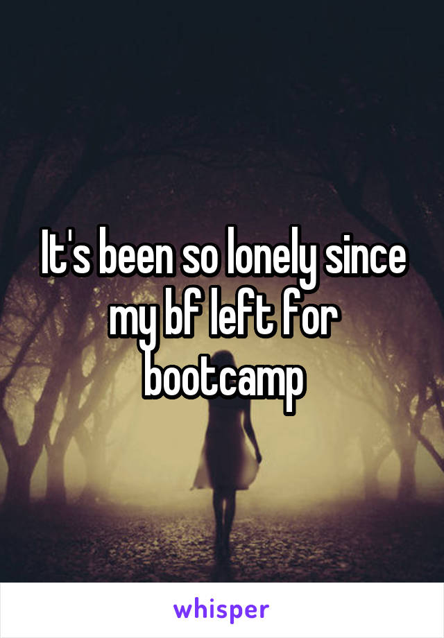 It's been so lonely since my bf left for bootcamp