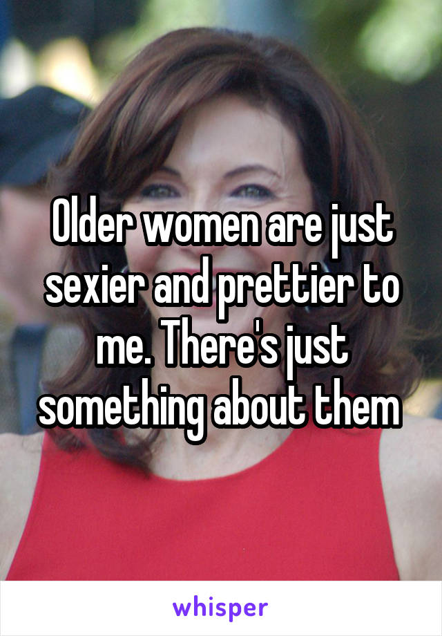 Older women are just sexier and prettier to me. There's just something about them 