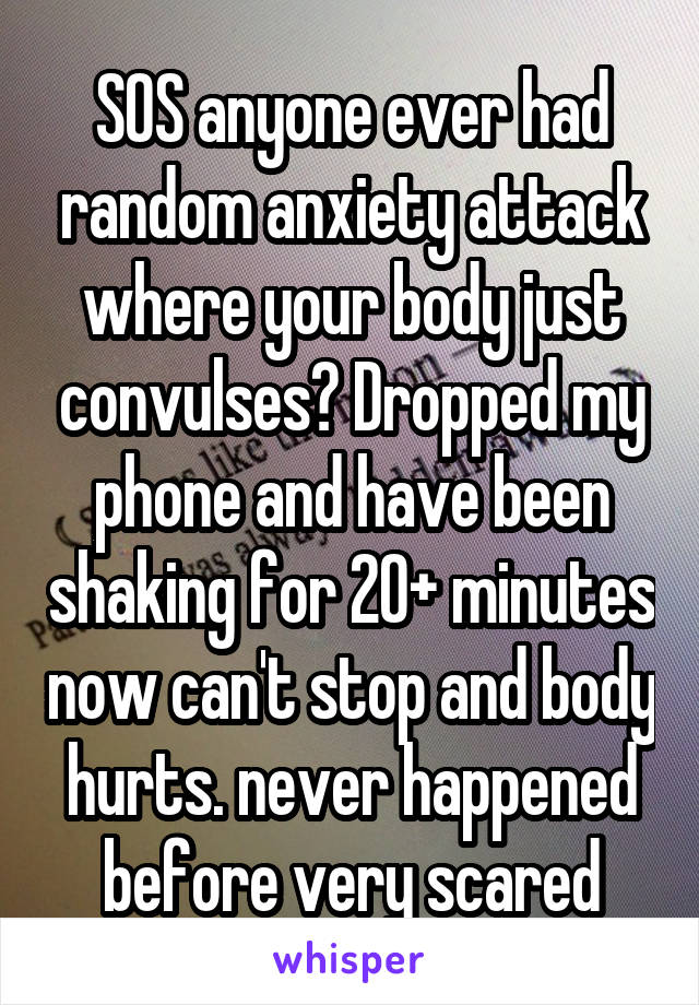 SOS anyone ever had random anxiety attack where your body just convulses? Dropped my phone and have been shaking for 20+ minutes now can't stop and body hurts. never happened before very scared