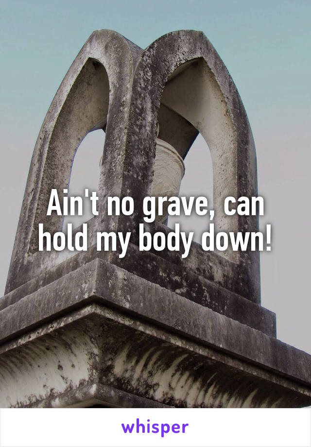 Ain't no grave, can hold my body down!