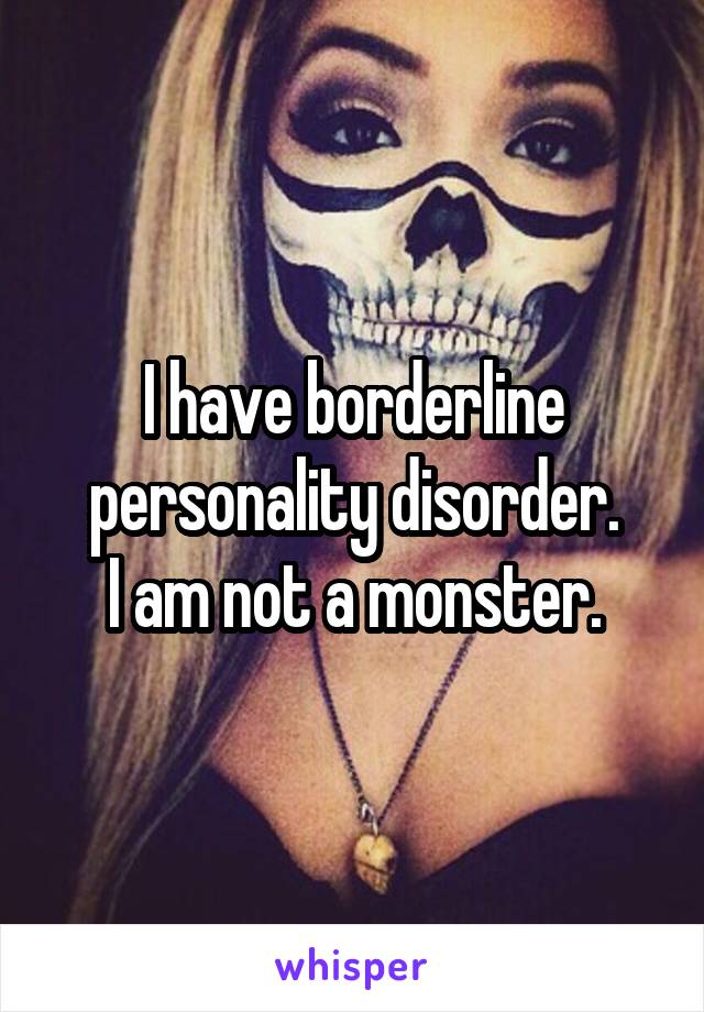 I have borderline personality disorder.
I am not a monster.