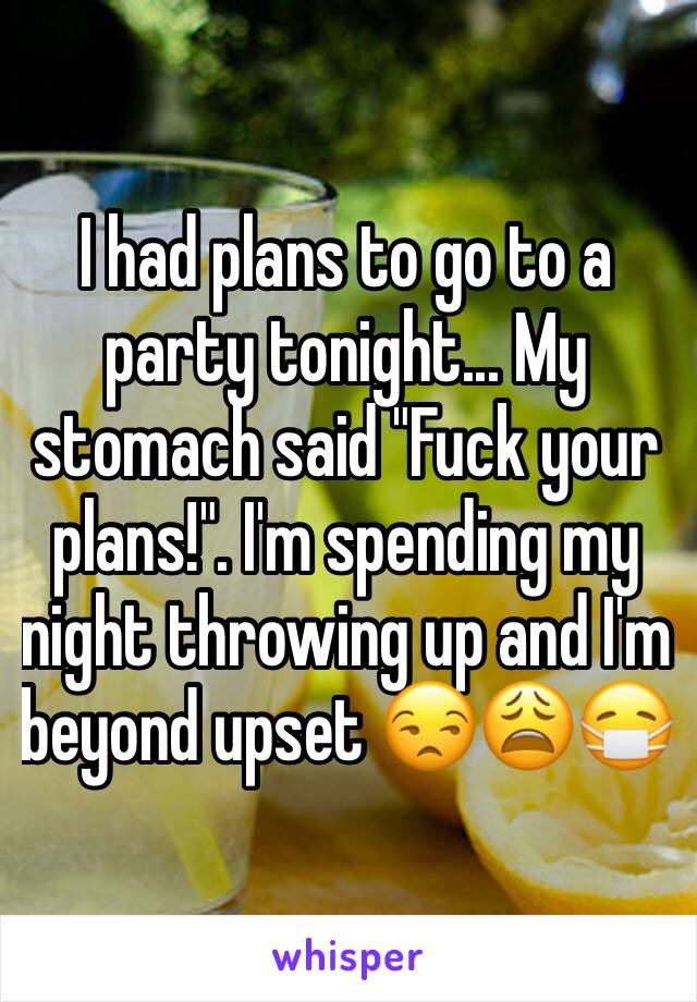 I had plans to go to a party tonight... My stomach said "Fuck your plans!". I'm spending my night throwing up and I'm beyond upset 😒😩😷