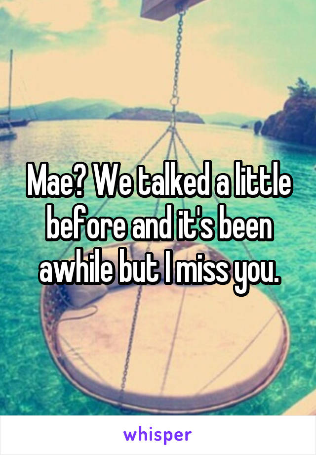 Mae? We talked a little before and it's been awhile but I miss you.