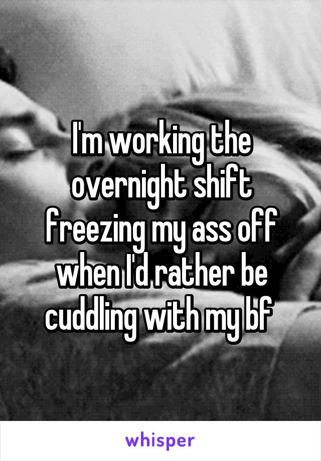 I'm working the overnight shift freezing my ass off when I'd rather be cuddling with my bf 