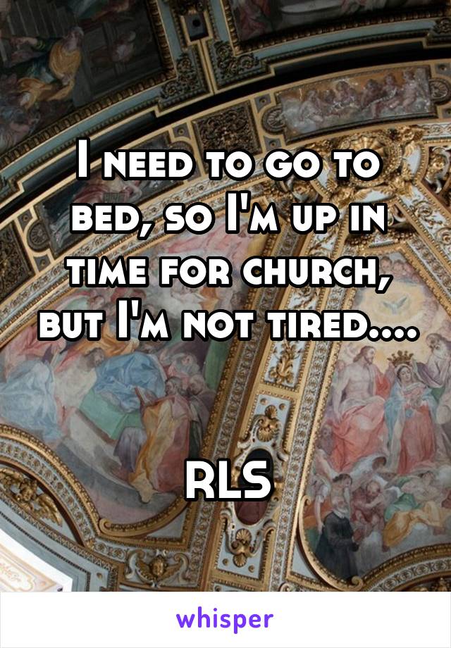 I need to go to bed, so I'm up in time for church, but I'm not tired....


RLS