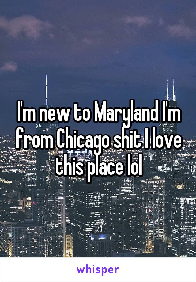 I'm new to Maryland I'm from Chicago shit I love this place lol