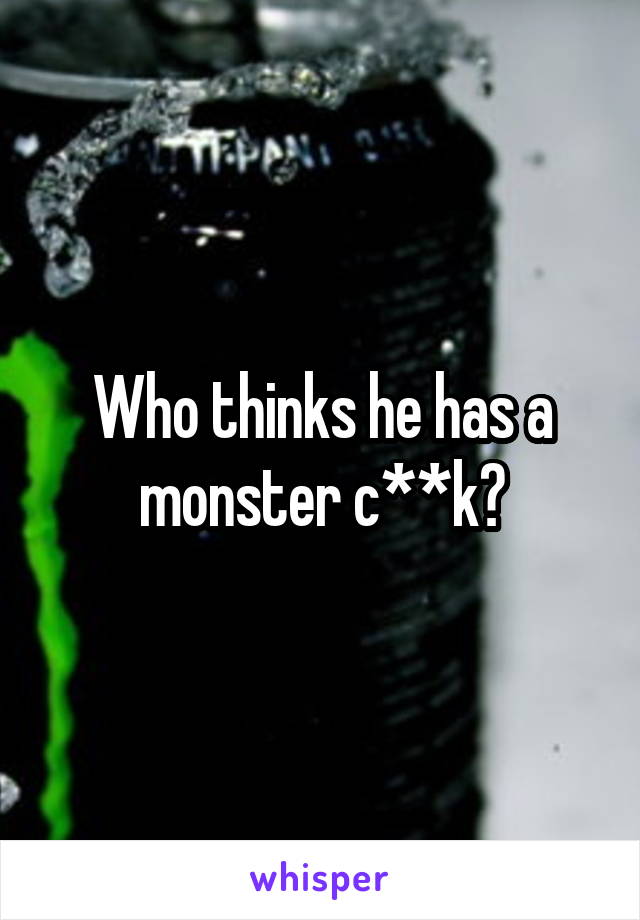 Who thinks he has a monster c**k?