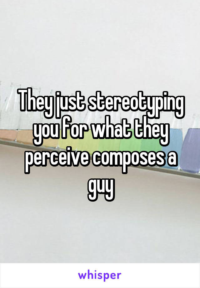 They just stereotyping you for what they perceive composes a guy