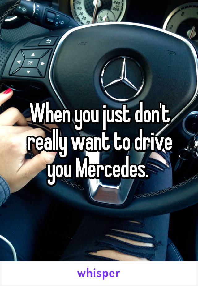 

When you just don't really want to drive you Mercedes. 