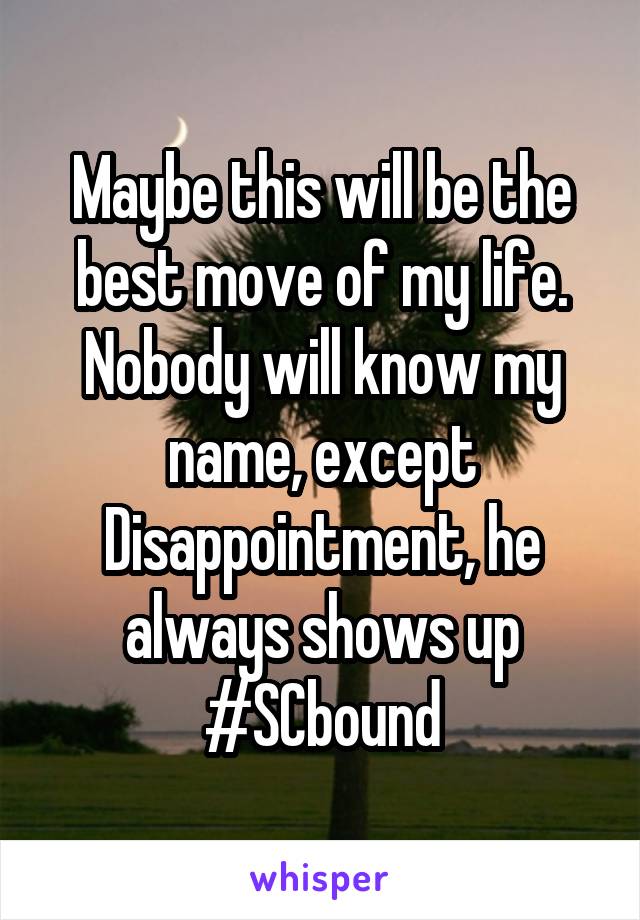 Maybe this will be the best move of my life. Nobody will know my name, except Disappointment, he always shows up
#SCbound