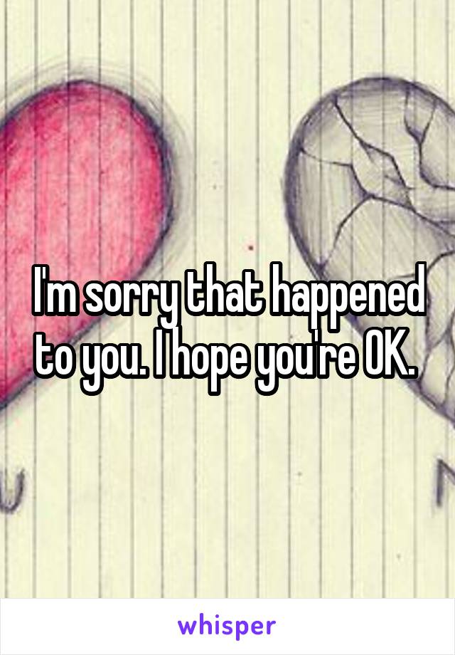 I'm sorry that happened to you. I hope you're OK. 